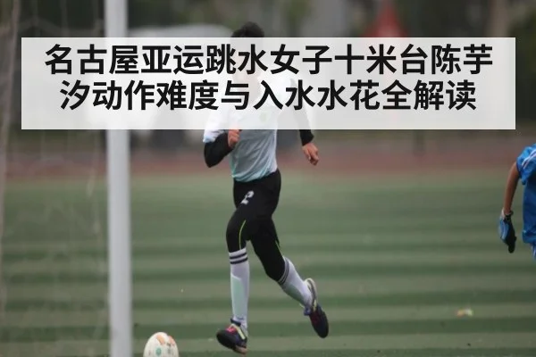 名古屋亚运跳水女子十米台陈芋汐动作难度与入水水花全解读
