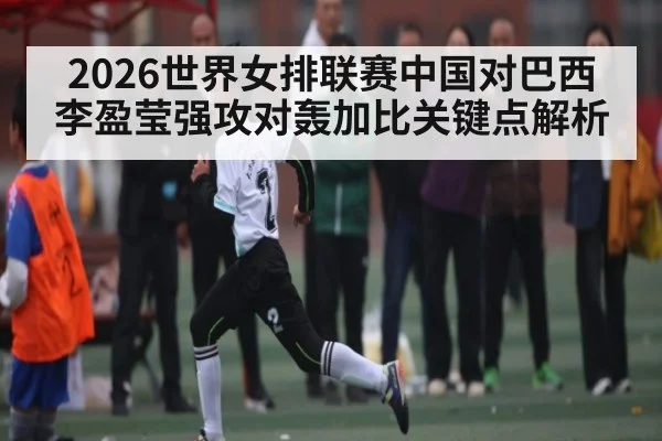 2026世界女排联赛中国对巴西李盈莹强攻对轰加比关键点解析