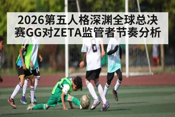 2026第五人格深渊全球总决赛GG对ZETA监管者节奏分析