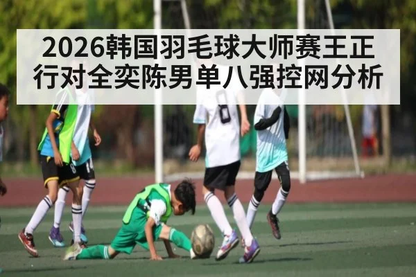 2026韩国羽毛球大师赛王正行对全奕陈男单八强控网分析