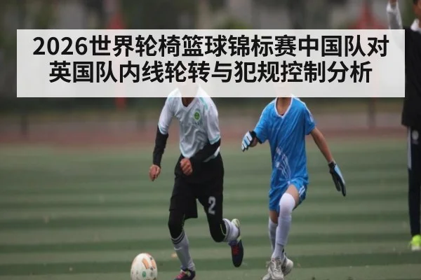2026世界轮椅篮球锦标赛中国队对英国队内线轮转与犯规控制分析